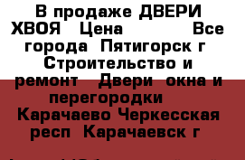  В продаже ДВЕРИ ХВОЯ › Цена ­ 2 300 - Все города, Пятигорск г. Строительство и ремонт » Двери, окна и перегородки   . Карачаево-Черкесская респ.,Карачаевск г.